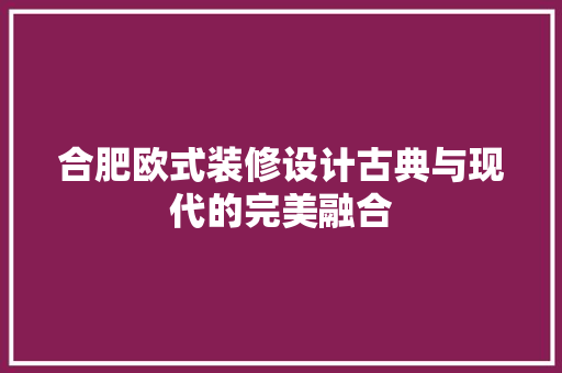 合肥欧式装修设计古典与现代的完美融合