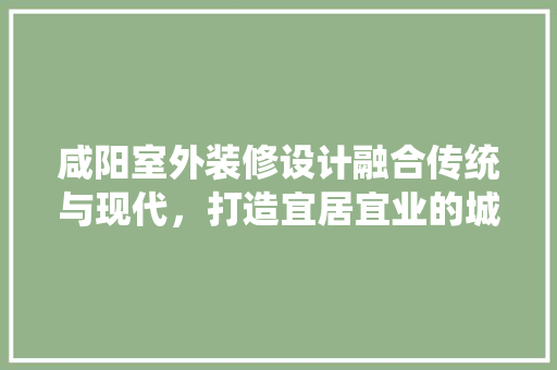 咸阳室外装修设计融合传统与现代，打造宜居宜业的城市景观