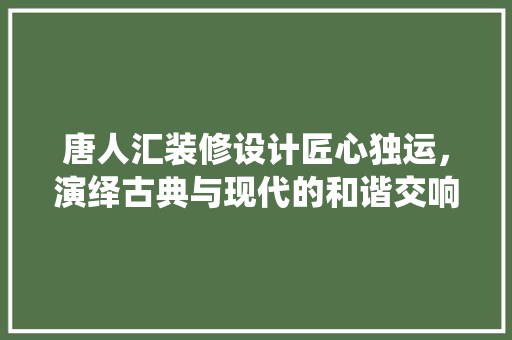 唐人汇装修设计匠心独运，演绎古典与现代的和谐交响