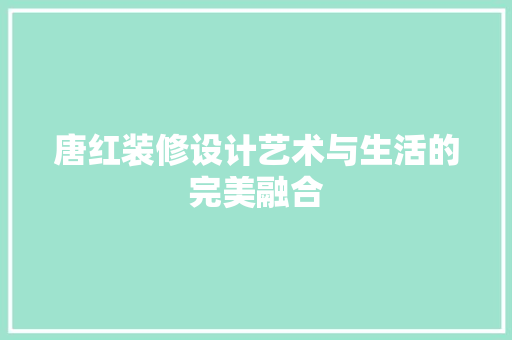 唐红装修设计艺术与生活的完美融合