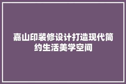 嘉山印装修设计打造现代简约生活美学空间