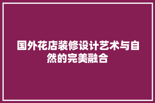 国外花店装修设计艺术与自然的完美融合