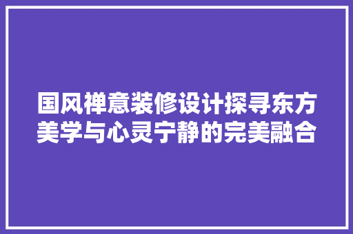 国风禅意装修设计探寻东方美学与心灵宁静的完美融合