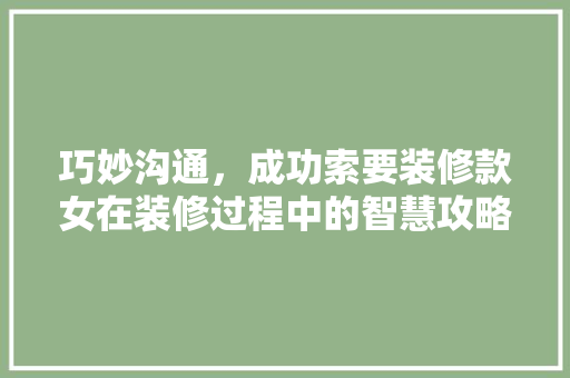 巧妙沟通，成功索要装修款女在装修过程中的智慧攻略