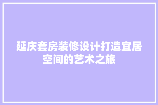 延庆套房装修设计打造宜居空间的艺术之旅