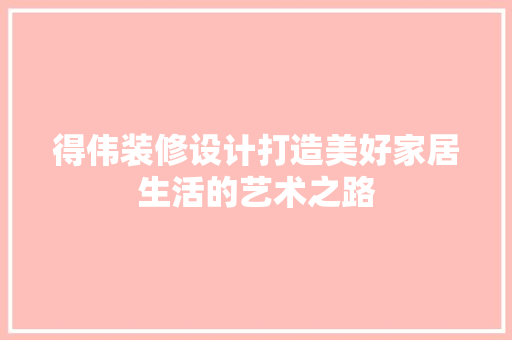 得伟装修设计打造美好家居生活的艺术之路