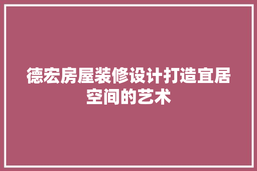 德宏房屋装修设计打造宜居空间的艺术