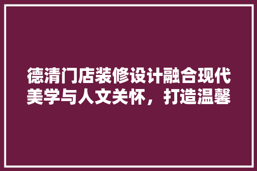德清门店装修设计融合现代美学与人文关怀，打造温馨舒适的消费空间