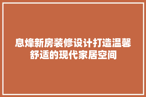 息烽新房装修设计打造温馨舒适的现代家居空间
