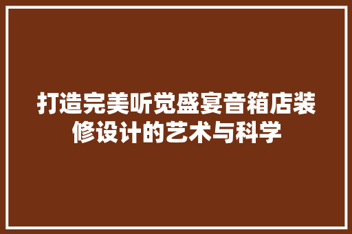 打造完美听觉盛宴音箱店装修设计的艺术与科学