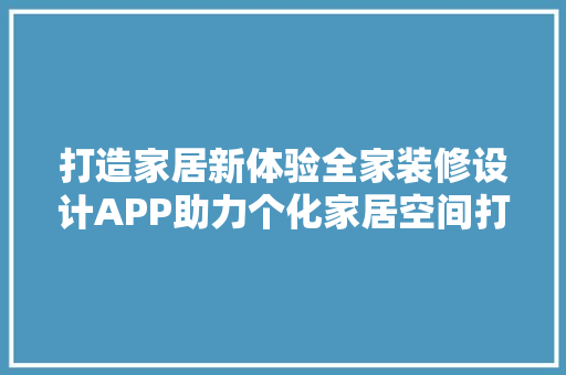 打造家居新体验全家装修设计APP助力个化家居空间打造