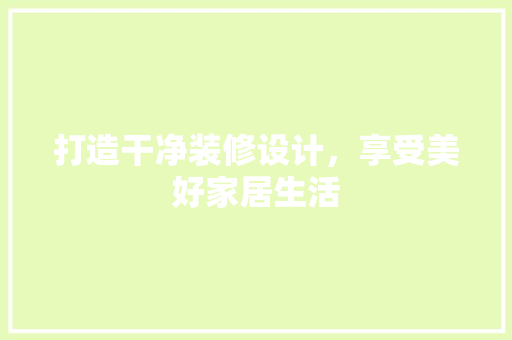 打造干净装修设计，享受美好家居生活