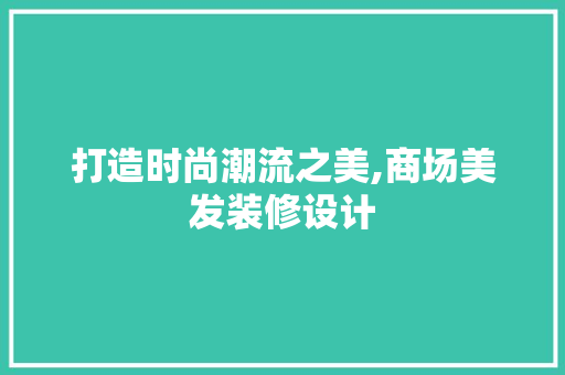 打造时尚潮流之美,商场美发装修设计