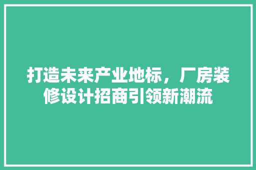 打造未来产业地标，厂房装修设计招商引领新潮流