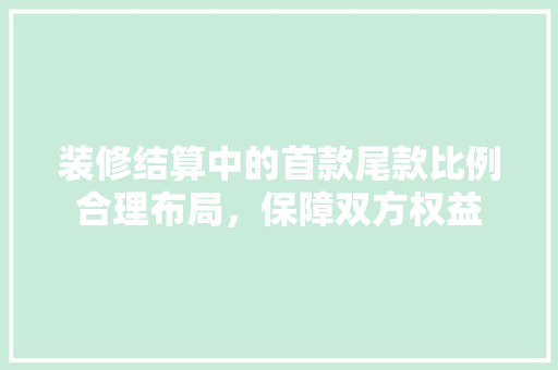 装修结算中的首款尾款比例合理布局，保障双方权益