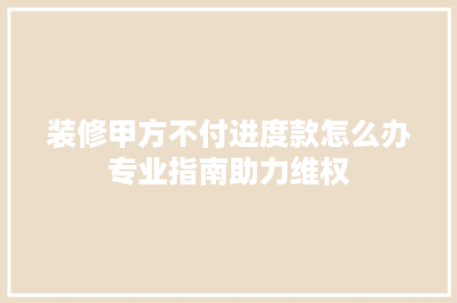 装修甲方不付进度款怎么办专业指南助力维权