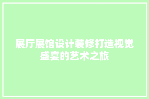 展厅展馆设计装修打造视觉盛宴的艺术之旅