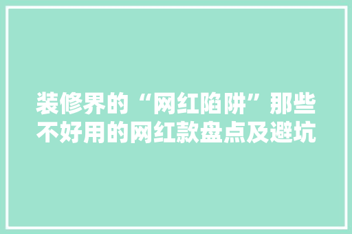 装修界的“网红陷阱”那些不好用的网红款盘点及避坑指南