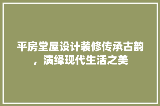 平房堂屋设计装修传承古韵，演绎现代生活之美