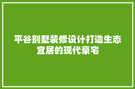 平谷别墅装修设计打造生态宜居的现代豪宅