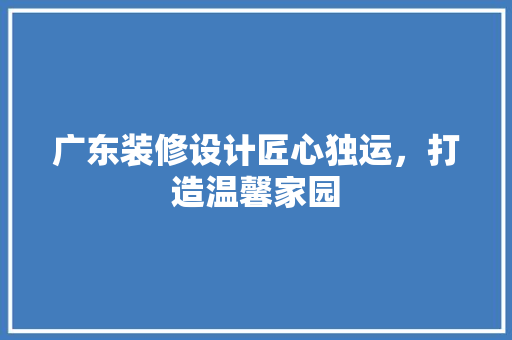 广东装修设计匠心独运，打造温馨家园
