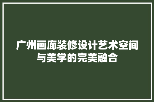 广州画廊装修设计艺术空间与美学的完美融合