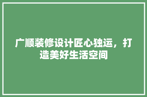 广顺装修设计匠心独运，打造美好生活空间