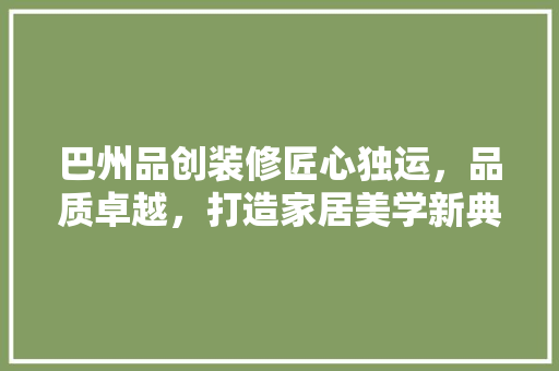 巴州品创装修匠心独运，品质卓越，打造家居美学新典范