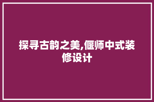 探寻古韵之美,偃师中式装修设计