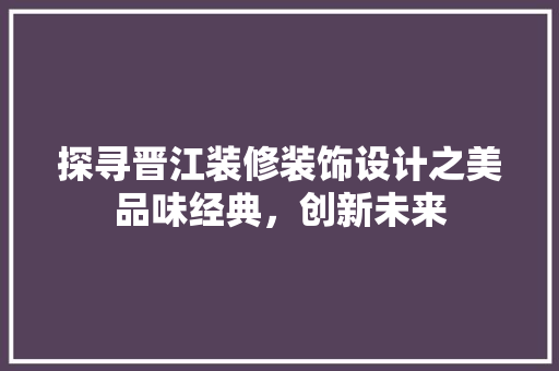 探寻晋江装修装饰设计之美品味经典，创新未来