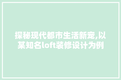 探秘现代都市生活新宠,以某知名loft装修设计为例