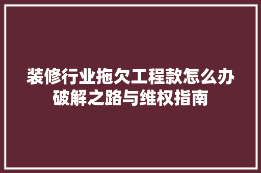 装修行业拖欠工程款怎么办破解之路与维权指南  第1张