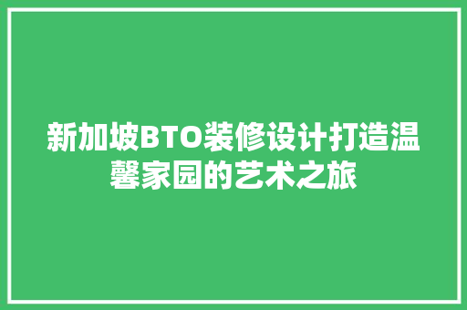 新加坡BTO装修设计打造温馨家园的艺术之旅