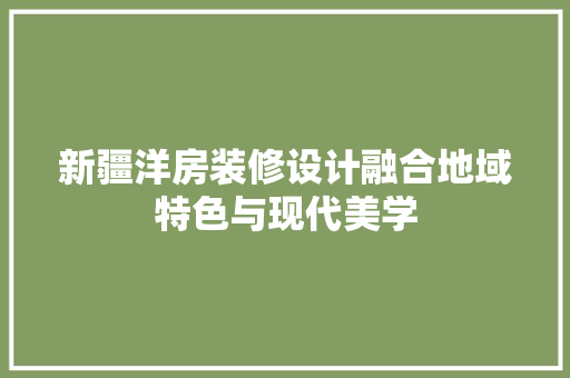 新疆洋房装修设计融合地域特色与现代美学