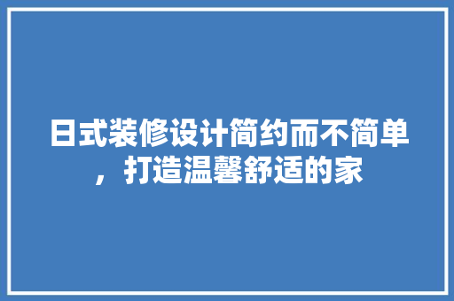 日式装修设计简约而不简单，打造温馨舒适的家