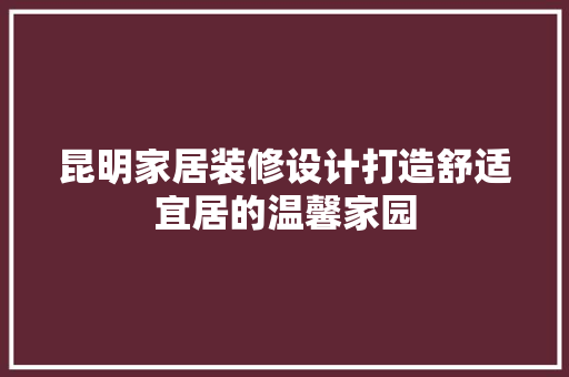 昆明家居装修设计打造舒适宜居的温馨家园