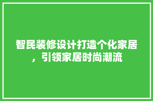 智民装修设计打造个化家居，引领家居时尚潮流