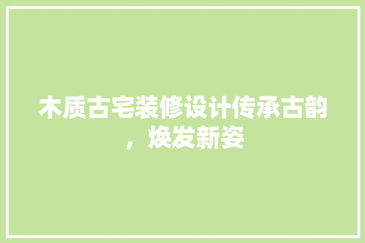 木质古宅装修设计传承古韵，焕发新姿