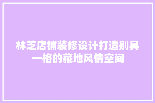 林芝店铺装修设计打造别具一格的藏地风情空间