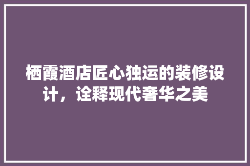 栖霞酒店匠心独运的装修设计，诠释现代奢华之美