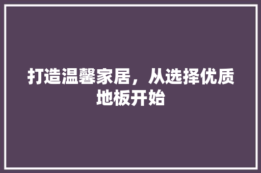 打造温馨家居，从选择优质地板开始