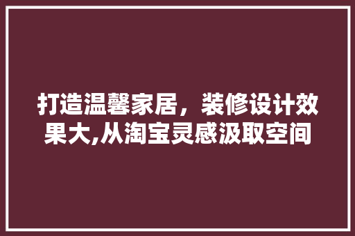打造温馨家居，装修设计效果大,从淘宝灵感汲取空间魔法