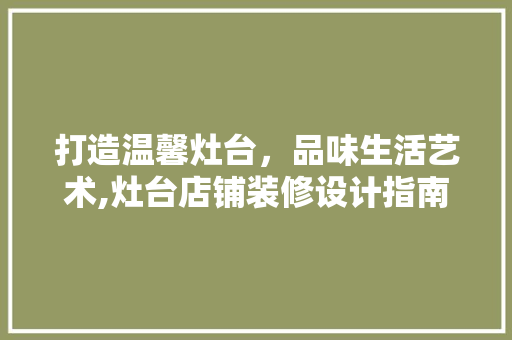 打造温馨灶台，品味生活艺术,灶台店铺装修设计指南