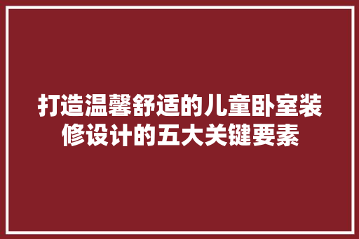 打造温馨舒适的儿童卧室装修设计的五大关键要素