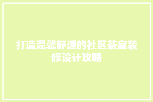 打造温馨舒适的社区茶室装修设计攻略