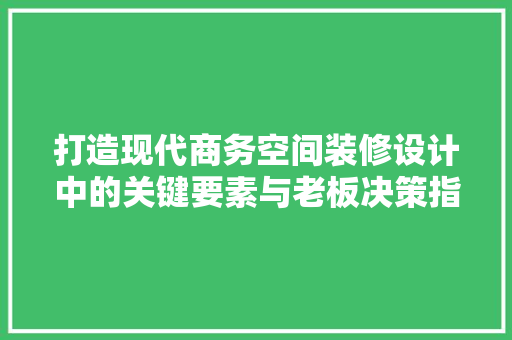 打造现代商务空间装修设计中的关键要素与老板决策指南