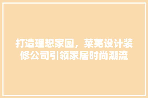 打造理想家园，莱芜设计装修公司引领家居时尚潮流