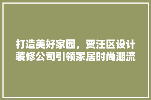 打造美好家园，贾汪区设计装修公司引领家居时尚潮流