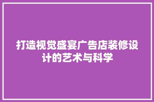 打造视觉盛宴广告店装修设计的艺术与科学