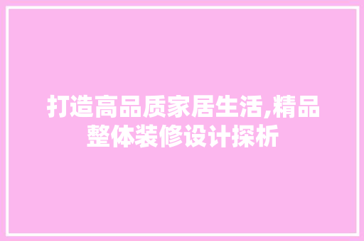 打造高品质家居生活,精品整体装修设计探析